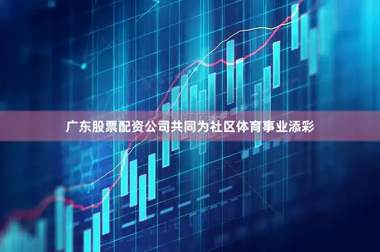 广东股票配资公司共同为社区体育事业添彩
