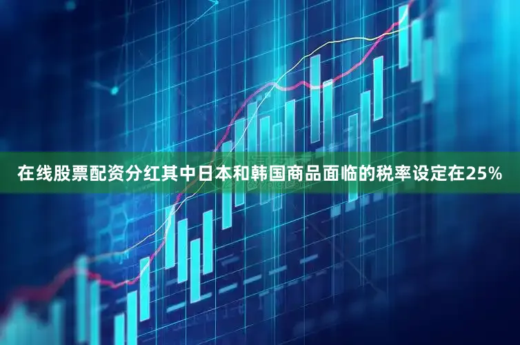 在线股票配资分红其中日本和韩国商品面临的税率设定在25%