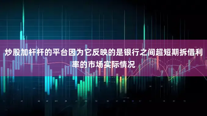 炒股加杆杆的平台因为它反映的是银行之间超短期拆借利率的市场实际情况