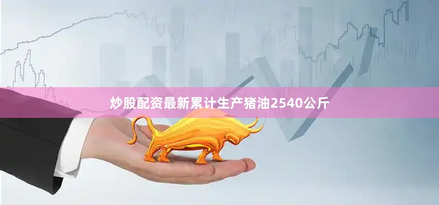 炒股配资最新累计生产猪油2540公斤