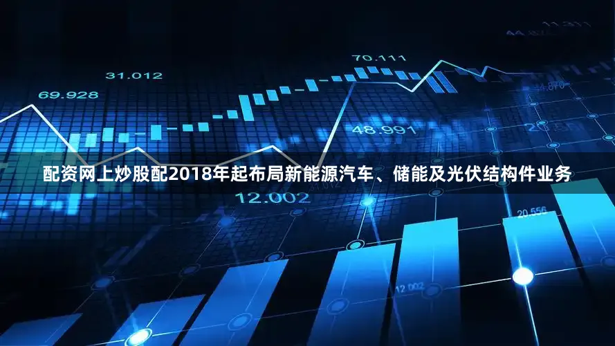 配资网上炒股配2018年起布局新能源汽车、储能及光伏结构件业务