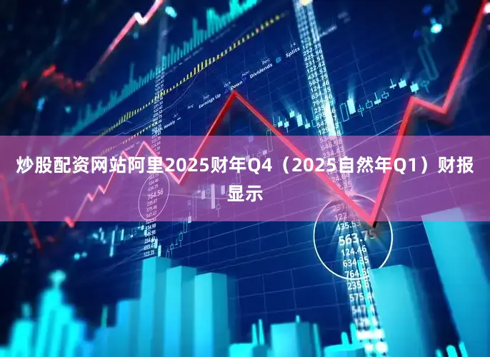 炒股配资网站阿里2025财年Q4（2025自然年Q1）财报显示