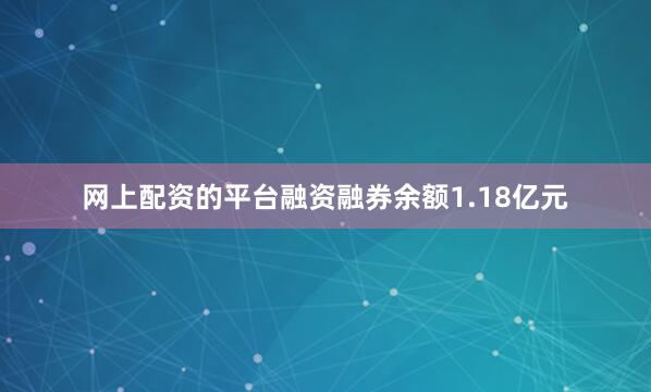 网上配资的平台融资融券余额1.18亿元