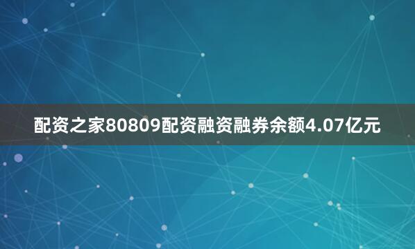 配资之家80809配资融资融券余额4.07亿元