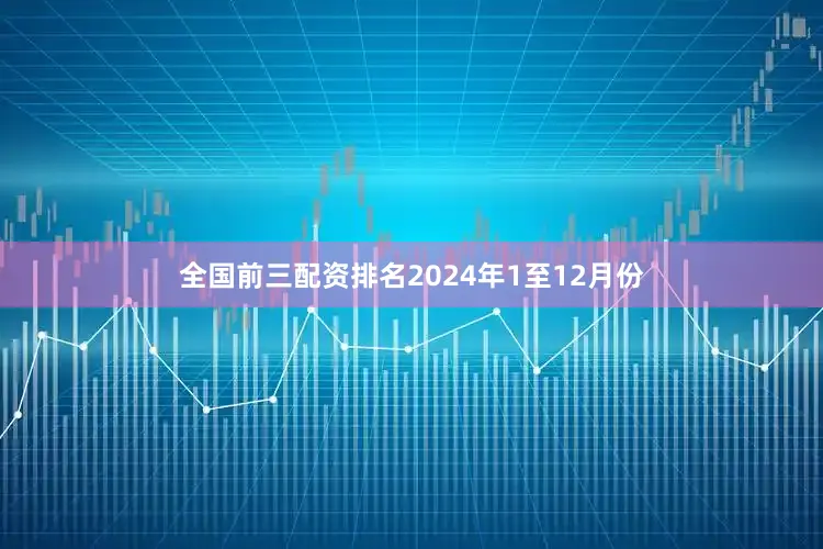 全国前三配资排名　　2024年1至12月份