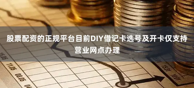 股票配资的正规平台目前DIY借记卡选号及开卡仅支持营业网点办理