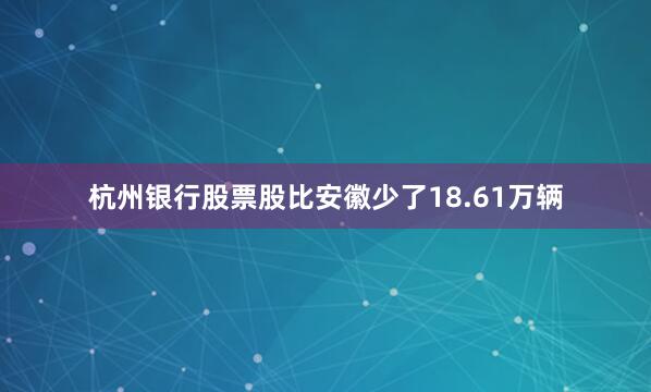 杭州银行股票股比安徽少了18.61万辆