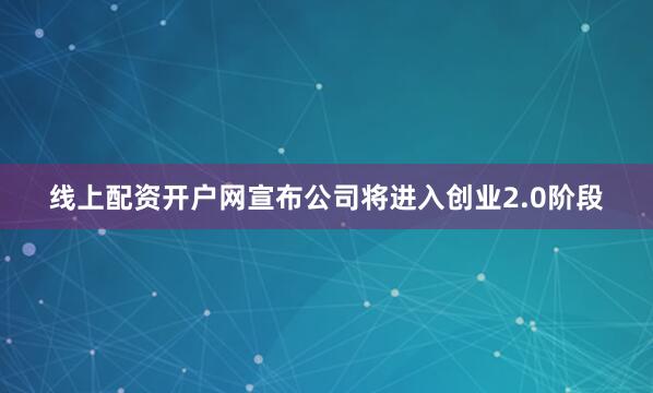 线上配资开户网宣布公司将进入创业2.0阶段