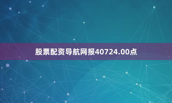股票配资导航网报40724.00点