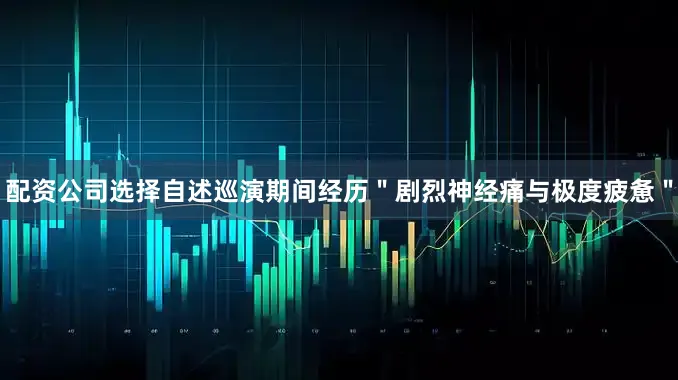 配资公司选择自述巡演期间经历＂剧烈神经痛与极度疲惫＂