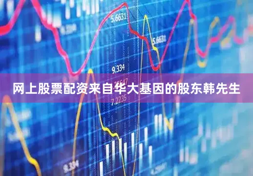 网上股票配资来自华大基因的股东韩先生