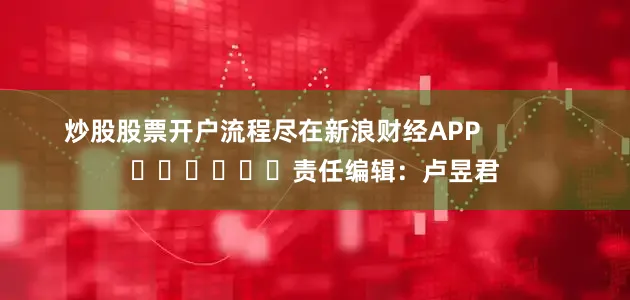 炒股股票开户流程尽在新浪财经APP            						责任编辑：卢昱君