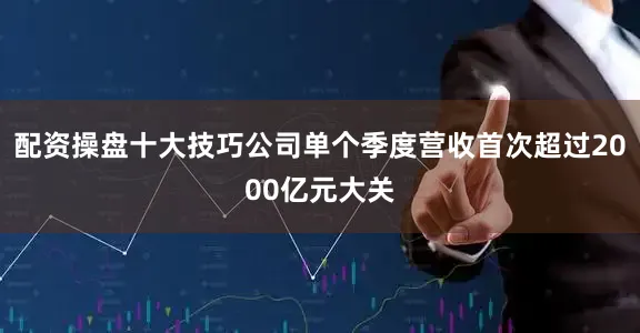 配资操盘十大技巧公司单个季度营收首次超过2000亿元大关