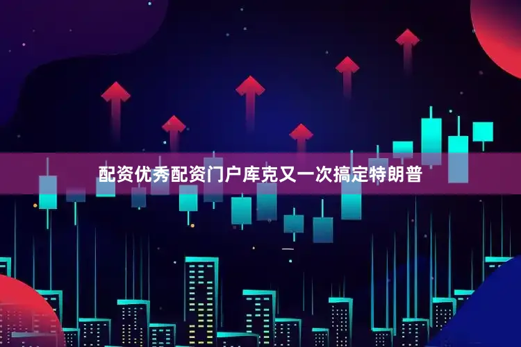 配资优秀配资门户库克又一次搞定特朗普