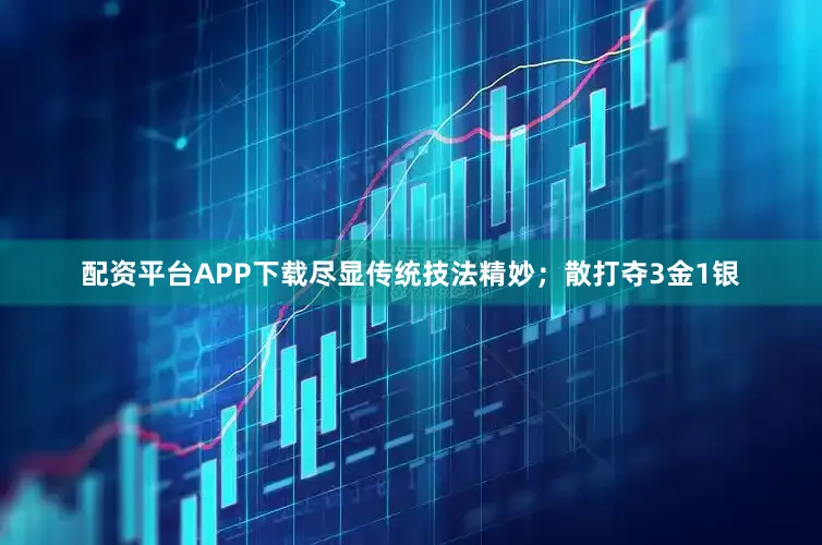 配资平台APP下载尽显传统技法精妙；散打夺3金1银