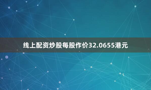 线上配资炒股每股作价32.0655港元