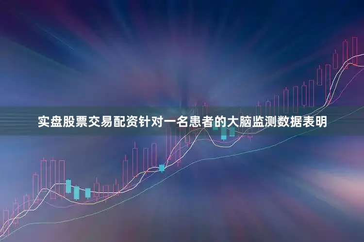 实盘股票交易配资针对一名患者的大脑监测数据表明