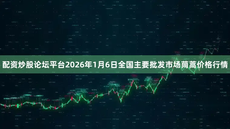 配资炒股论坛平台2026年1月6日全国主要批发市场茼蒿价格行情
