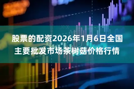 股票的配资2026年1月6日全国主要批发市场茶树菇价格行情