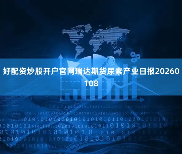 好配资炒股开户官网瑞达期货尿素产业日报20260108