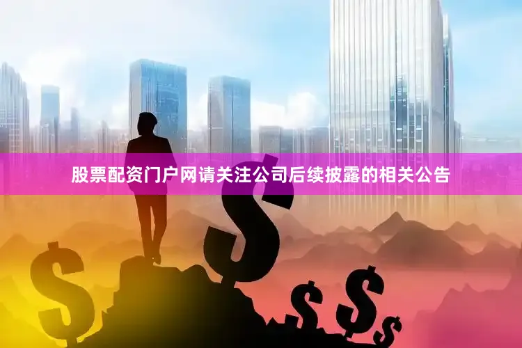 股票配资门户网请关注公司后续披露的相关公告