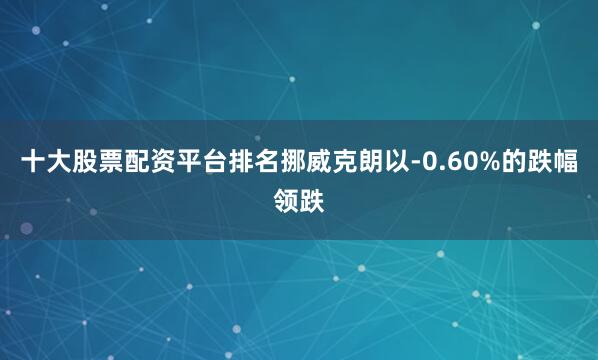 十大股票配资平台排名挪威克朗以-0.60%的跌幅领跌