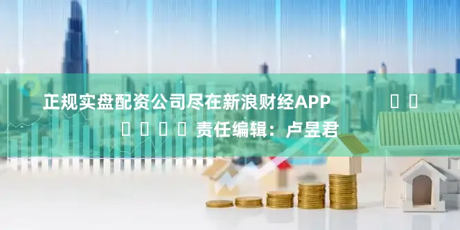 正规实盘配资公司尽在新浪财经APP            						责任编辑：卢昱君