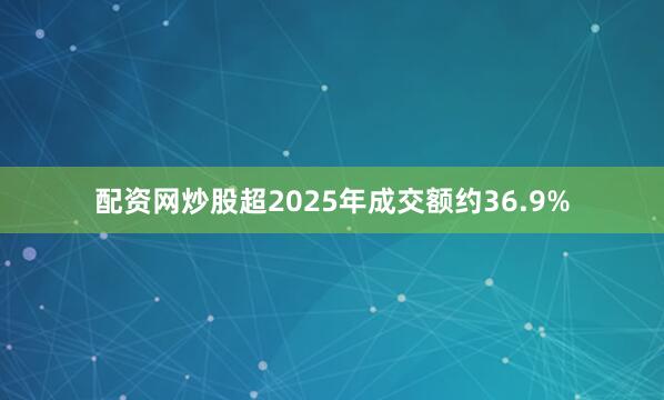 配资网炒股超2025年成交额约36.9%