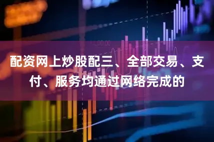 配资网上炒股配三、全部交易、支付、服务均通过网络完成的