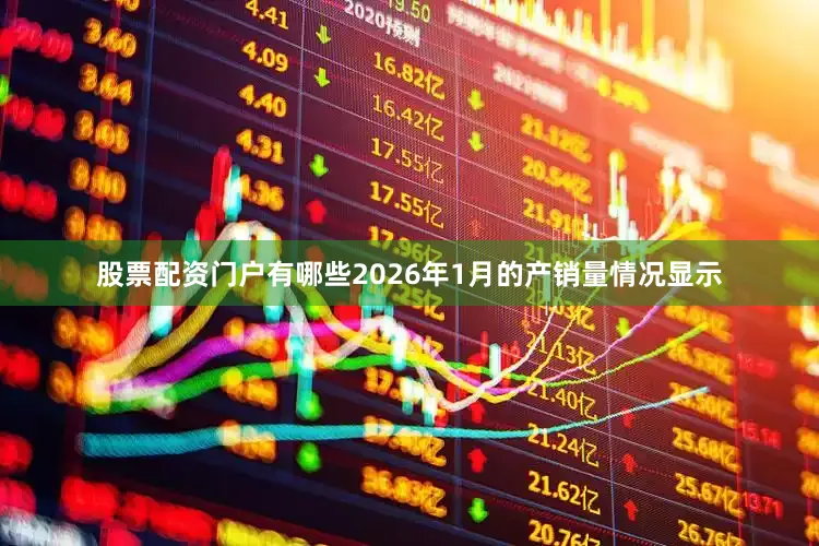 股票配资门户有哪些2026年1月的产销量情况显示