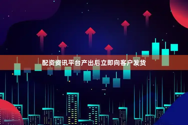配资资讯平台产出后立即向客户发货
