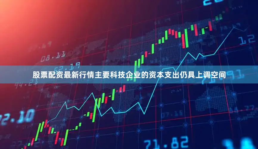 股票配资最新行情主要科技企业的资本支出仍具上调空间