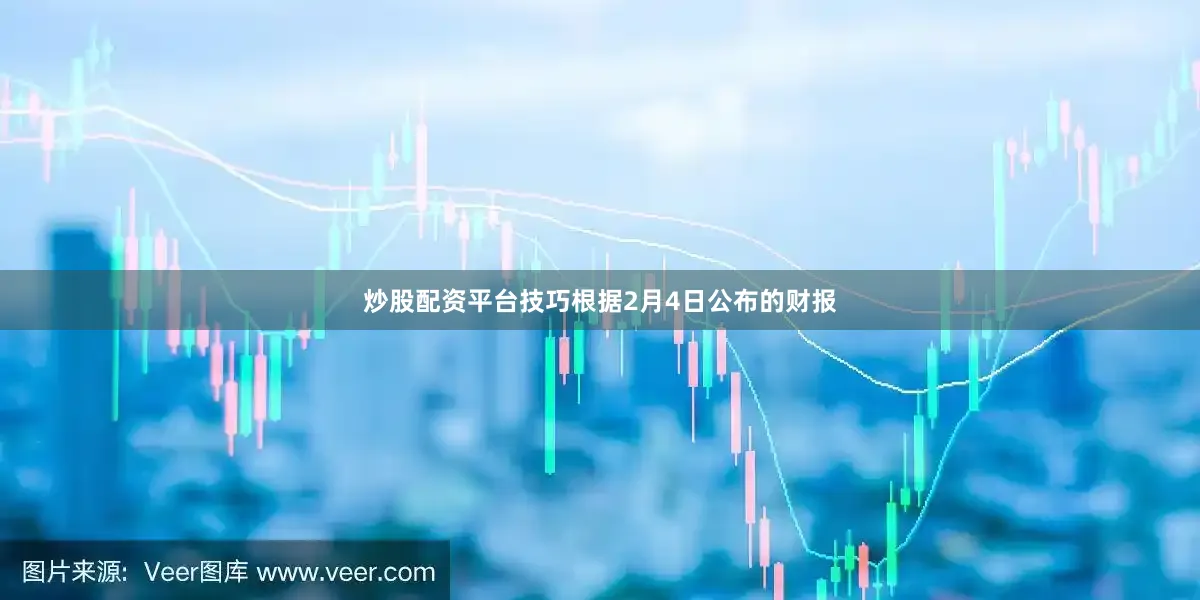 炒股配资平台技巧根据2月4日公布的财报