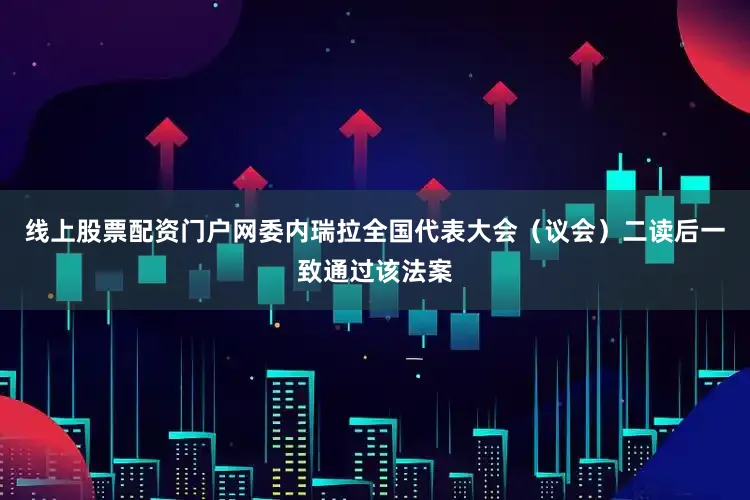 线上股票配资门户网委内瑞拉全国代表大会（议会）二读后一致通过该法案