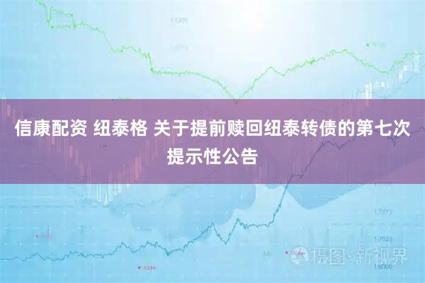 信康配资 纽泰格 关于提前赎回纽泰转债的第七次提示性公告