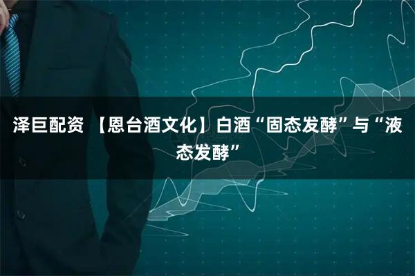 泽巨配资 【恩台酒文化】白酒“固态发酵”与“液态发酵”