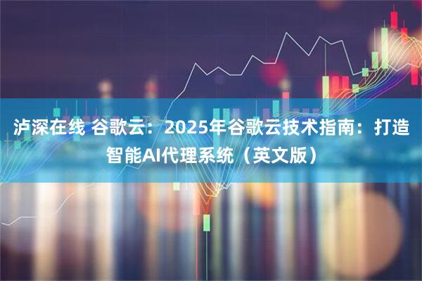 泸深在线 谷歌云：2025年谷歌云技术指南：打造智能AI代理系统（英文版）