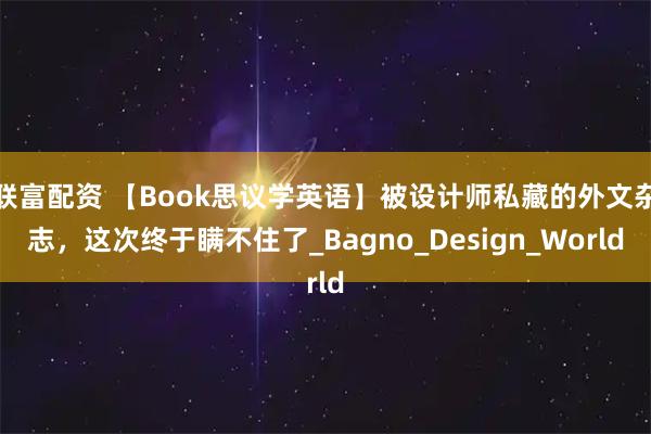 联富配资 【Book思议学英语】被设计师私藏的外文杂志,这次终于瞒不住了_Bagno_Design_World