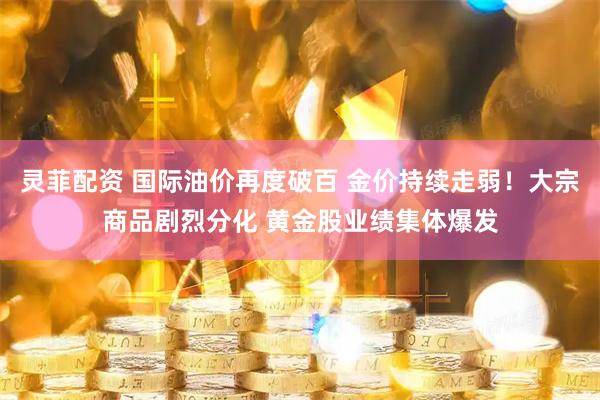 灵菲配资 国际油价再度破百 金价持续走弱!大宗商品剧烈分化 黄金股业绩集体爆发