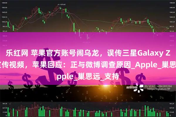 乐红网 苹果官方账号闹乌龙，误传三星Galaxy Z Flip7宣传视频，苹果回应：正与微博调查原因_Apple_巢思远_支持