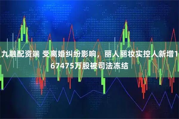 九融配资端 受离婚纠纷影响,丽人丽妆实控人新增167475万股被司法冻结