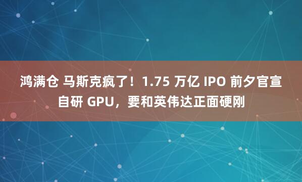 鸿满仓 马斯克疯了！1.75 万亿 IPO 前夕官宣自研 GPU，要和英伟达正面硬刚