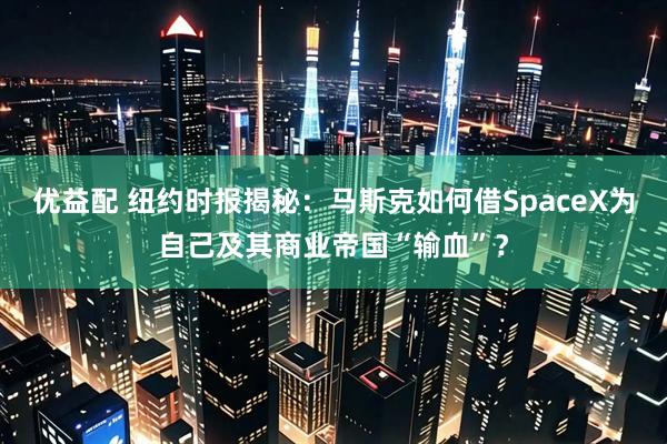 优益配 纽约时报揭秘：马斯克如何借SpaceX为自己及其商业帝国“输血”？