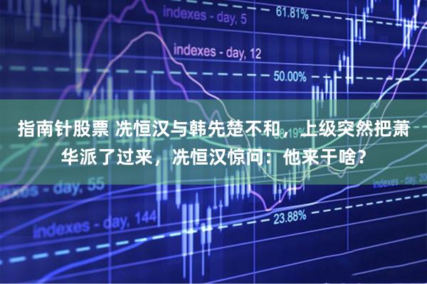 指南针股票 冼恒汉与韩先楚不和，上级突然把萧华派了过来，冼恒汉惊问：他来干啥？