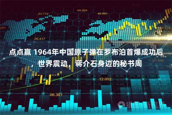 点点赢 1964年中国原子弹在罗布泊首爆成功后，世界震动，蒋介石身边的秘书周