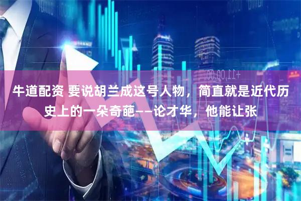 牛道配资 要说胡兰成这号人物，简直就是近代历史上的一朵奇葩——论才华，他能让张