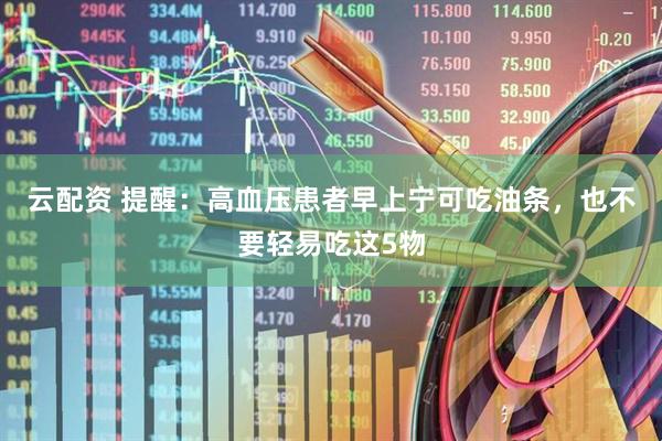 云配资 提醒：高血压患者早上宁可吃油条，也不要轻易吃这5物