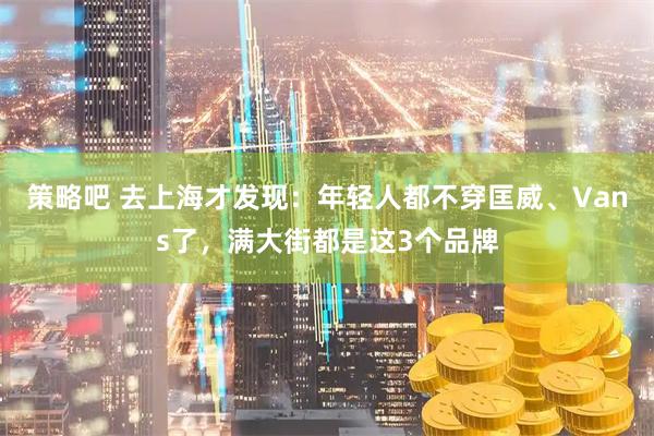 策略吧 去上海才发现:年轻人都不穿匡威、Vans了,满大街都是这3个品牌