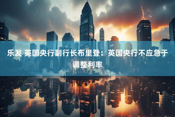 乐发 英国央行副行长布里登：英国央行不应急于调整利率