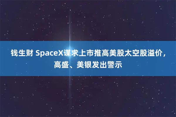 钱生财 SpaceX谋求上市推高美股太空股溢价，高盛、美银发出警示